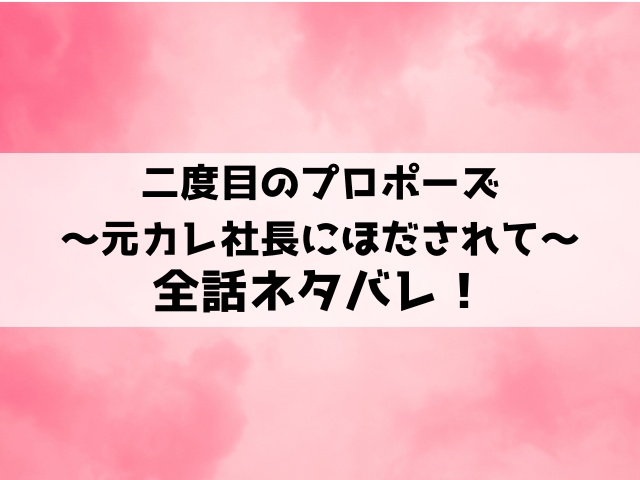 二度目のプロポーズ～元カレ社長にほだされて～ネタバレ！最終回の結末や小説についてもご紹介！